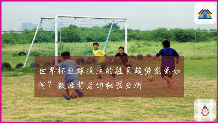 世界杯让球投注的胜负趋势究竟如何？数据背后的秘密分析