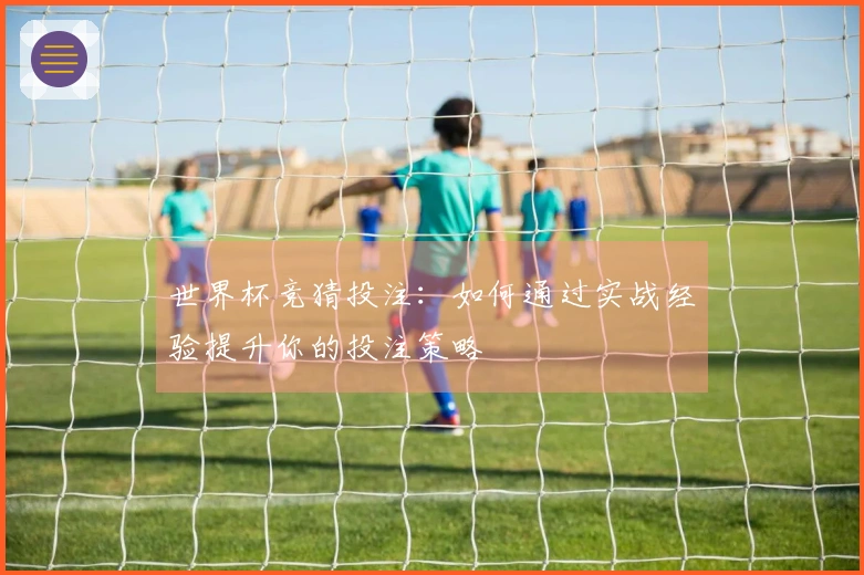 世界杯竞猜投注：如何通过实战经验提升你的投注策略
