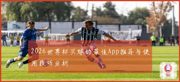 2026世界杯买球的最佳App推荐与使用技巧分析