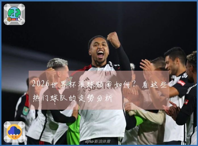 2026世界杯滚球赔率如何？看这些热门球队的走势分析