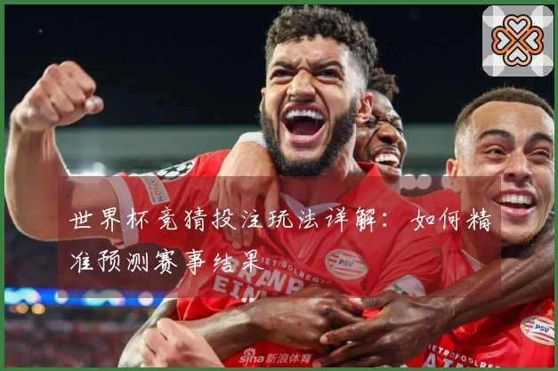 世界杯竞猜投注玩法详解：如何精准预测赛事结果