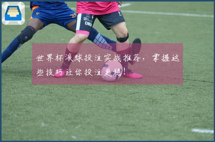 世界杯滚球投注实战推荐，掌握这些技巧让你投注更稳！