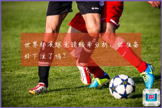 世界杯滚球竞猜赔率分析，你准备好下注了吗？