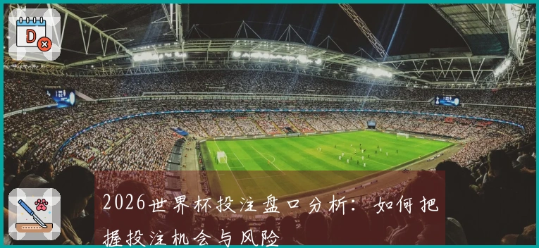 2026世界杯投注盘口分析：如何把握投注机会与风险
