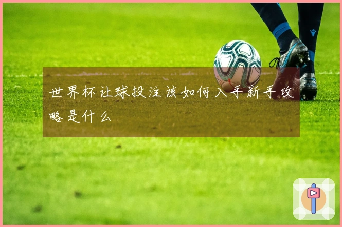 世界杯让球投注该如何入手新手攻略是什么