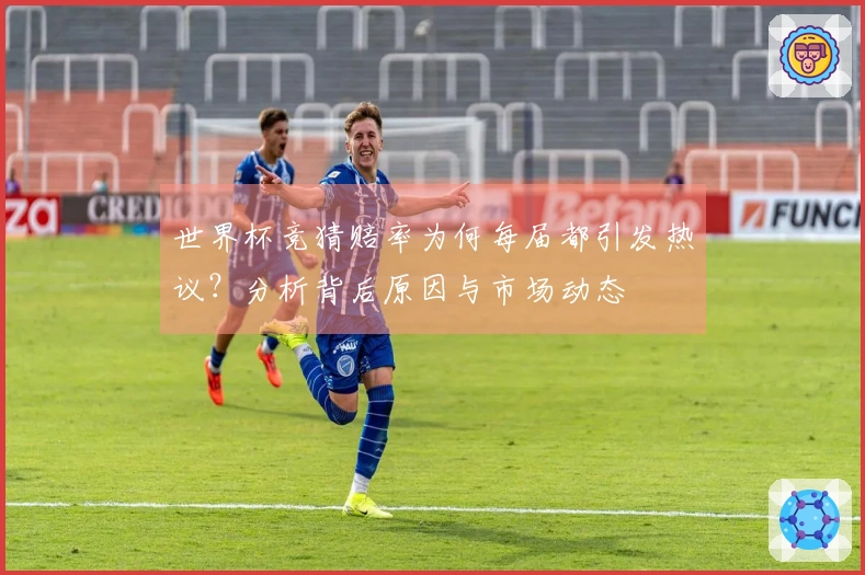 世界杯竞猜赔率为何每届都引发热议？分析背后原因与市场动态
