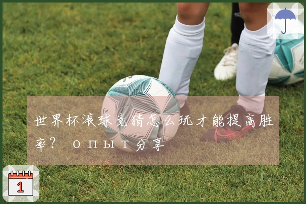 世界杯滚球竞猜怎么玩才能提高胜率？ опыт分享