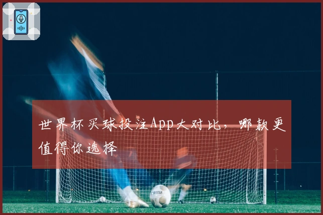 世界杯买球投注App大对比，哪款更值得你选择