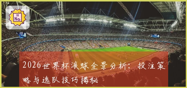 2026世界杯滚球全景分析：投注策略与选队技巧揭秘