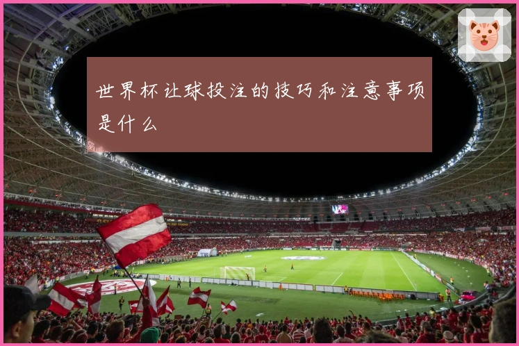 世界杯让球投注的技巧和注意事项是什么