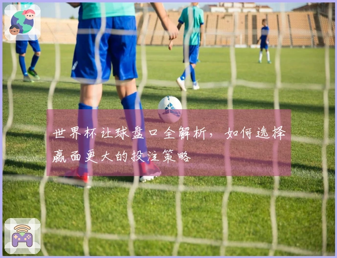 世界杯让球盘口全解析，如何选择赢面更大的投注策略