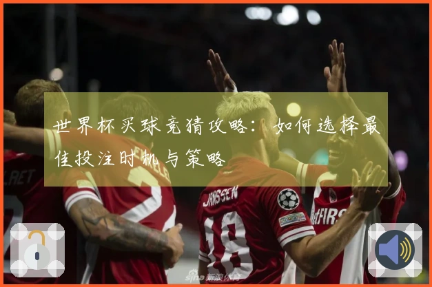 世界杯买球竞猜攻略：如何选择最佳投注时机与策略