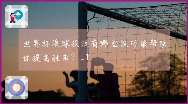 世界杯滚球投注有哪些技巧能帮助你提高胜率？_1