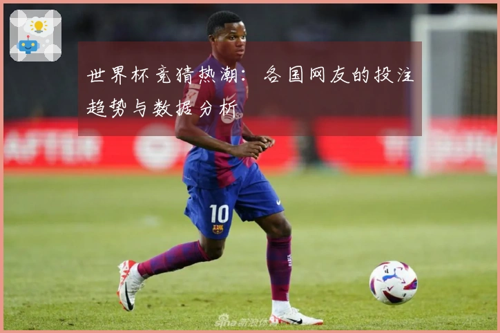 世界杯竞猜热潮：各国网友的投注趋势与数据分析