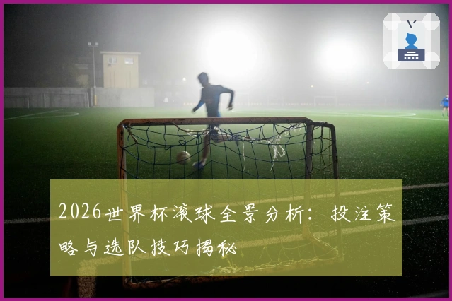 2026世界杯滚球全景分析：投注策略与选队技巧揭秘
