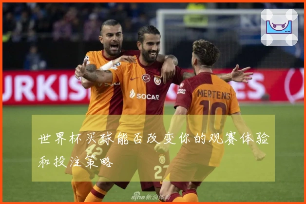 世界杯买球能否改变你的观赛体验和投注策略