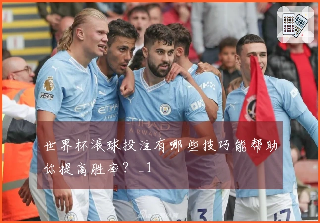 世界杯滚球投注有哪些技巧能帮助你提高胜率？_1