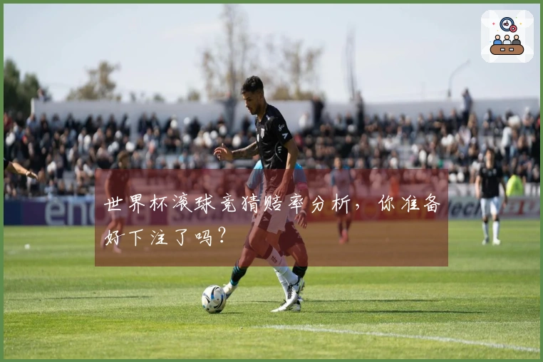世界杯滚球竞猜赔率分析，你准备好下注了吗？