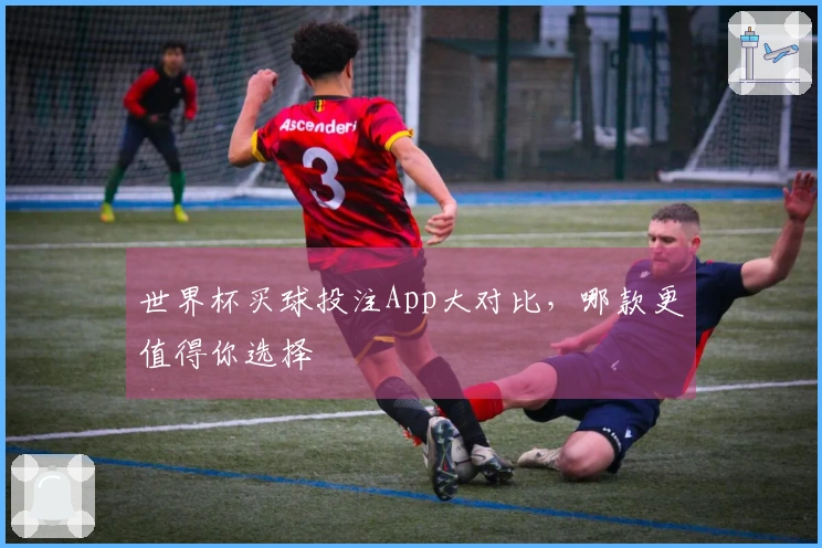 世界杯买球投注App大对比，哪款更值得你选择