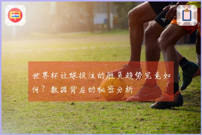 世界杯让球投注的胜负趋势究竟如何？数据背后的秘密分析