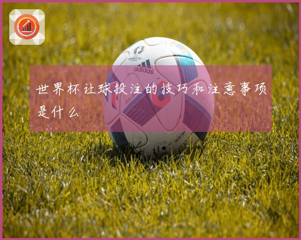 世界杯让球投注的技巧和注意事项是什么