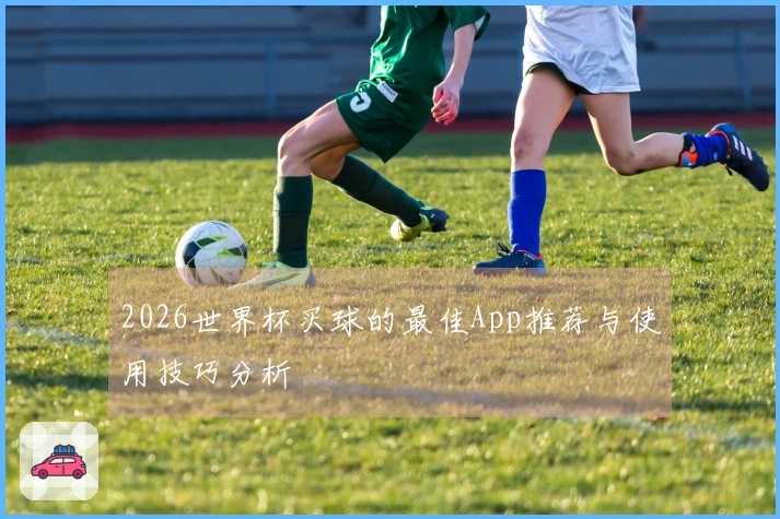 2026世界杯买球的最佳App推荐与使用技巧分析